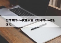 怎樣做好seo優(yōu)化設(shè)置（如何對(duì)seo進(jìn)行優(yōu)化）