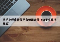 快手小程序開發(fā)平臺(tái)使用條件（快手小程序 開放）