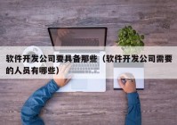 軟件開發(fā)公司要具備那些（軟件開發(fā)公司需要的人員有哪些）