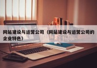 網(wǎng)站建設(shè)與運營公司（網(wǎng)站建設(shè)與運營公司的企業(yè)特色）