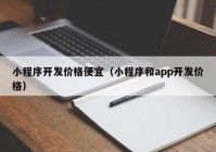 小程序開發(fā)價(jià)格便宜（小程序和app開發(fā)價(jià)格）