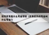 軟件開發(fā)是什么專業(yè)學的（開發(fā)軟件的專業(yè)叫什么專業(yè)?）