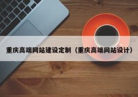 重慶高端網(wǎng)站建設定制（重慶高端網(wǎng)站設計）