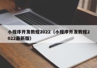 小程序開發(fā)教程2022（小程序開發(fā)教程2022最新版）