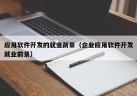 應(yīng)用軟件開發(fā)的就業(yè)前景（企業(yè)應(yīng)用軟件開發(fā)就業(yè)前景）