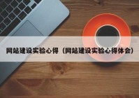 網(wǎng)站建設(shè)實(shí)驗(yàn)心得（網(wǎng)站建設(shè)實(shí)驗(yàn)心得體會）