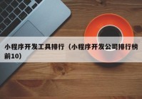 小程序開發(fā)工具排行（小程序開發(fā)公司排行榜前10）