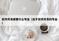 軟件開發(fā)需要什么專業(yè)（關于軟件開發(fā)的專業(yè)）