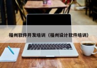 福州軟件開發(fā)培訓(xùn)（福州設(shè)計軟件培訓(xùn)）