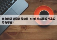 北京網(wǎng)站建設(shè)開發(fā)公司（北京網(wǎng)站建設(shè)開發(fā)公司有哪些）