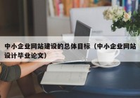 中小企業(yè)網(wǎng)站建設(shè)的總體目標(biāo)（中小企業(yè)網(wǎng)站設(shè)計(jì)畢業(yè)論文）