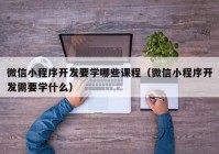 微信小程序開發(fā)要學哪些課程（微信小程序開發(fā)需要學什么）