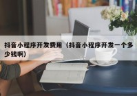 抖音小程序開發(fā)費用（抖音小程序開發(fā)一個多少錢啊）