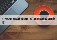 廣州公司網(wǎng)站建設公司（廣州網(wǎng)站建設公司新聞）