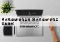 重慶游戲軟件開發(fā)公司（重慶游戲軟件開發(fā)公司有哪些）