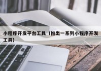 小程序開發(fā)平臺工具（推出一系列小程序開發(fā)工具）