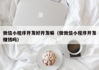 微信小程序開發(fā)好開發(fā)嘛（做微信小程序開發(fā)賺錢嗎）