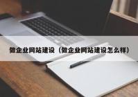 做企業(yè)網(wǎng)站建設（做企業(yè)網(wǎng)站建設怎么樣）