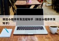 微信小程序開發(fā)流程知乎（微信小程序開發(fā) 知乎）