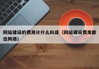 網(wǎng)站建設(shè)的費用計什么科目（網(wǎng)站建設(shè)費用都選網(wǎng)絡(luò)）