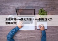 企業(yè)網(wǎng)站seo優(yōu)化外包（seo網(wǎng)站優(yōu)化外包哪家好）