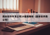 西安軟件開發(fā)公司10強有哪些（西安軟件類公司）