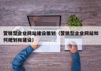 營銷型企業(yè)網(wǎng)站建設(shè)策劃（營銷型企業(yè)網(wǎng)站如何規(guī)劃和建設(shè)）