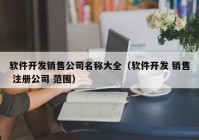 軟件開發(fā)銷售公司名稱大全（軟件開發(fā) 銷售 注冊公司 范圍）