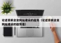 論述目前企業(yè)網(wǎng)站建設(shè)的趨勢（論述目前企業(yè)網(wǎng)站建設(shè)的趨勢是）