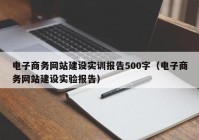 電子商務(wù)網(wǎng)站建設(shè)實(shí)訓(xùn)報(bào)告500字（電子商務(wù)網(wǎng)站建設(shè)實(shí)驗(yàn)報(bào)告）