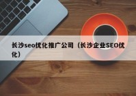 長沙seo優(yōu)化推廣公司（長沙企業(yè)SEO優(yōu)化）