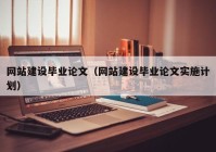 網(wǎng)站建設(shè)畢業(yè)論文（網(wǎng)站建設(shè)畢業(yè)論文實(shí)施計(jì)劃）