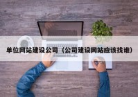 單位網站建設公司（公司建設網站應該找誰）