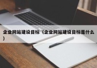 企業(yè)網(wǎng)站建設(shè)目標(biāo)（企業(yè)網(wǎng)站建設(shè)目標(biāo)是什么）