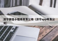 濟(jì)寧微信小程序開發(fā)公司（濟(jì)寧app開發(fā)公司）