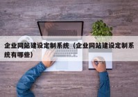 企業(yè)網(wǎng)站建設(shè)定制系統(tǒng)（企業(yè)網(wǎng)站建設(shè)定制系統(tǒng)有哪些）