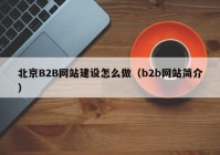 北京B2B網(wǎng)站建設(shè)怎么做（b2b網(wǎng)站簡(jiǎn)介）