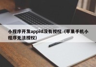 小程序開發(fā)appid沒有授權(quán)（蘋果手機(jī)小程序無法授權(quán)）