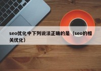 seo優(yōu)化中下列說法正確的是（seo的相關(guān)優(yōu)化）