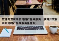 軟件開發(fā)有限公司的產(chǎn)品或服務(wù)（軟件開發(fā)有限公司的產(chǎn)品或服務(wù)是什么）