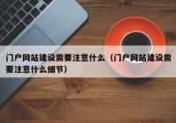 門戶網(wǎng)站建設(shè)需要注意什么（門戶網(wǎng)站建設(shè)需要注意什么細(xì)節(jié)）