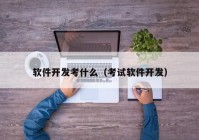 軟件開發(fā)考什么（考試軟件開發(fā)）