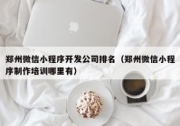 鄭州微信小程序開發(fā)公司排名（鄭州微信小程序制作培訓哪里有）