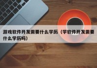 游戲軟件開發(fā)需要什么學(xué)歷（學(xué)軟件開發(fā)需要什么學(xué)歷嗎）