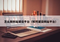 怎么做網(wǎng)站建設平臺（如何建設網(wǎng)站平臺）