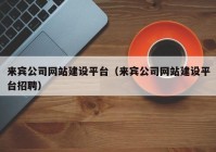 來賓公司網(wǎng)站建設平臺（來賓公司網(wǎng)站建設平臺招聘）