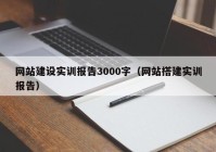 網(wǎng)站建設(shè)實(shí)訓(xùn)報(bào)告3000字（網(wǎng)站搭建實(shí)訓(xùn)報(bào)告）