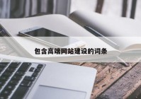 包含高端網(wǎng)站建設(shè)的詞條