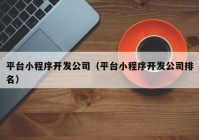 平臺小程序開發(fā)公司（平臺小程序開發(fā)公司排名）