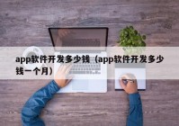 app軟件開發(fā)多少錢（app軟件開發(fā)多少錢一個(gè)月）